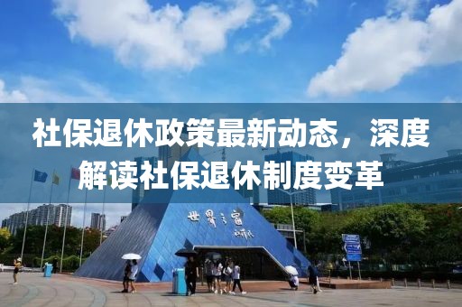 社保退休政策最新動態(tài),深度解讀社保退休制度變革