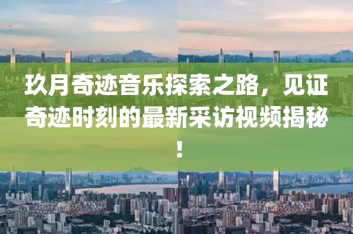 玖月奇跡音樂探索之路,見證奇跡時刻的最新采訪視頻揭秘!