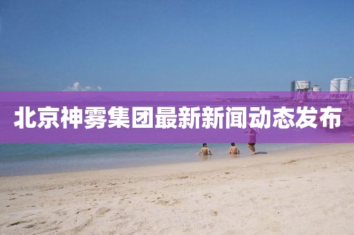 北京神霧集團最新新聞動態發布
