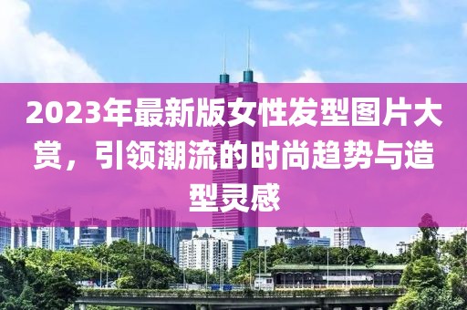 2023年最新版女性發型圖片大賞，引領潮流的時尚趨勢與造型靈感