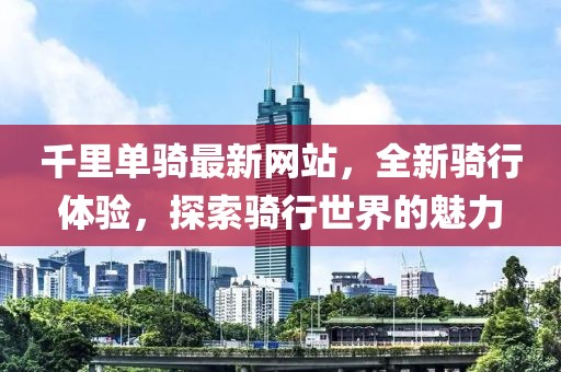千里單騎最新網站,全新騎行體驗,探索騎行世界的魅力