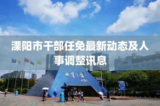 溧陽市干部任免最新動(dòng)態(tài)及人事調(diào)整訊息