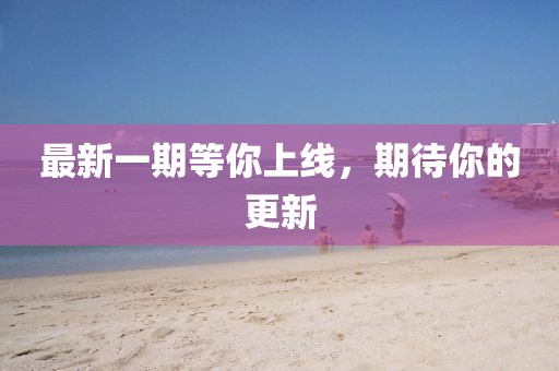 最新一期等你上線,期待你的更新