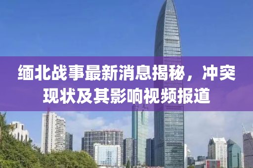 緬北戰事最新消息揭秘,沖突現狀及其影響視頻報道
