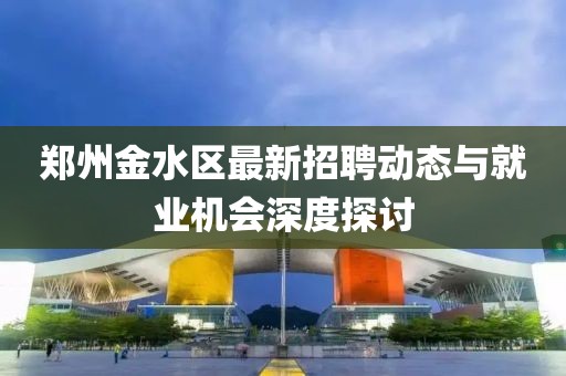 鄭州金水區(qū)最新招聘動態(tài)與就業(yè)機會深度探討