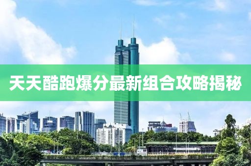 天天酷跑爆分最新組合攻略揭秘