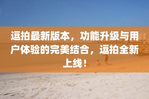 逗拍最新版本,功能升級與用戶體驗的完美結合,逗拍全新上線!