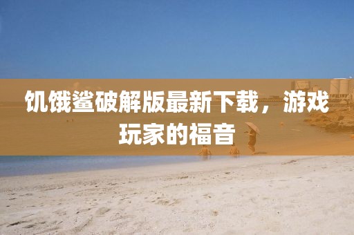 饑餓鯊破解版最新下載,游戲玩家的福音