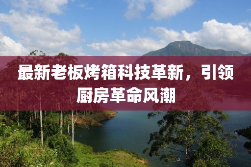 最新老板烤箱科技革新,引領廚房革命風潮