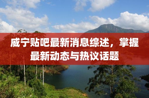 威寧貼吧最新消息綜述,掌握最新動態與熱議話題