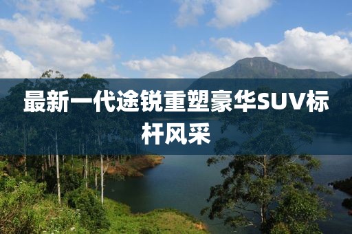 最新一代途銳重塑豪華SUV標桿風采