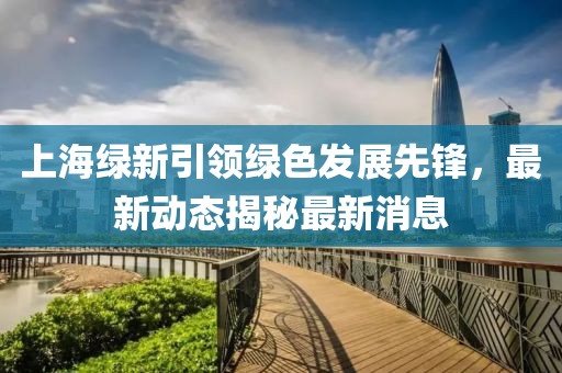 上海綠新引領綠色發展先鋒,最新動態揭秘最新消息