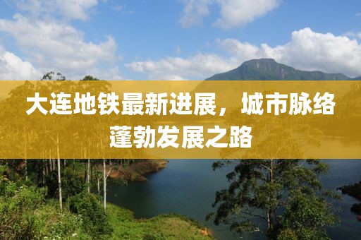 大連地鐵最新進展,城市脈絡蓬勃發展之路