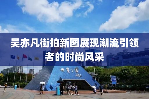 吳亦凡街拍新圖展現潮流引領者的時尚風采