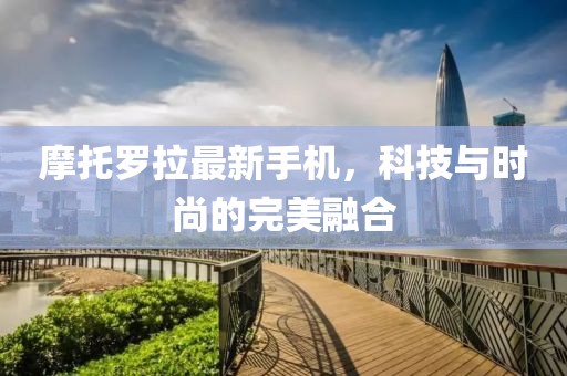 摩托羅拉最新手機,科技與時尚的完美融合