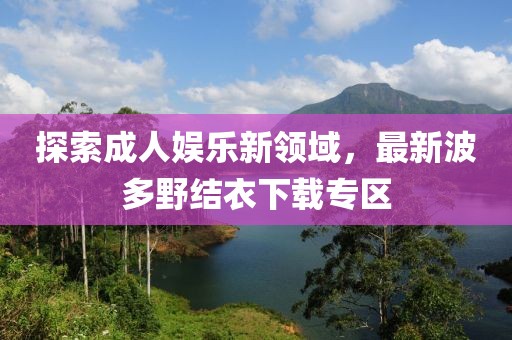 探索成人娛樂新領(lǐng)域,最新波多野結(jié)衣下載專區(qū)