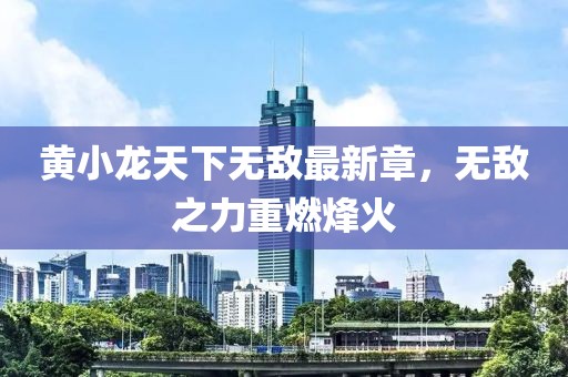 黃小龍天下無敵最新章,無敵之力重燃烽火