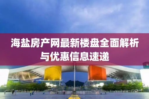 海鹽房產網最新樓盤全面解析與優惠信息速遞