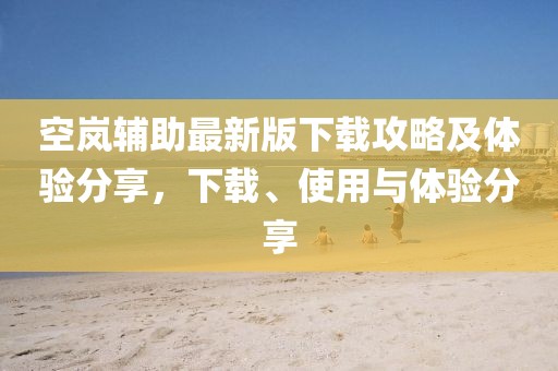 空嵐輔助最新版下載攻略及體驗(yàn)分享,下載、使用與體驗(yàn)分享