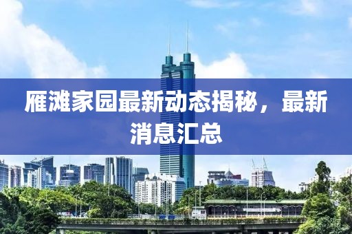 雁灘家園最新動態揭秘,最新消息匯總