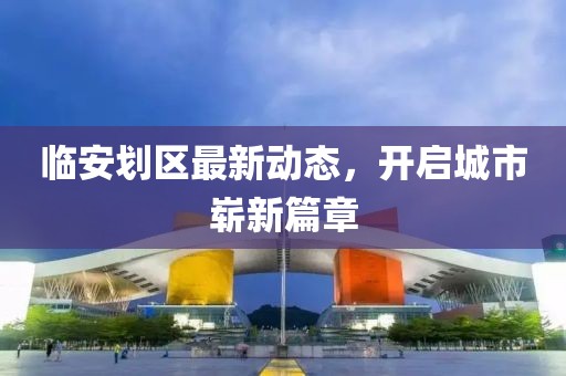 臨安劃區最新動態,開啟城市嶄新篇章