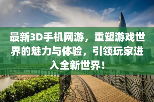 最新3D手機網游,重塑游戲世界的魅力與體驗,引領玩家進入全新世界!