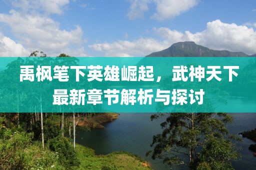 禹?xiàng)鞴P下英雄崛起,武神天下最新章節(jié)解析與探討