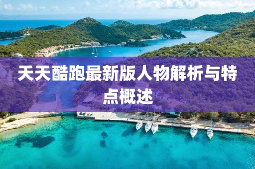 天天酷跑最新版人物解析與特點概述