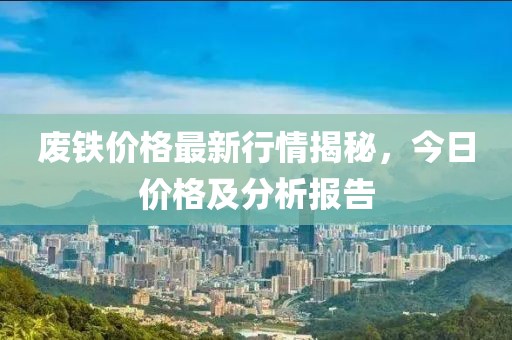 廢鐵價格最新行情揭秘,今日價格及分析報告