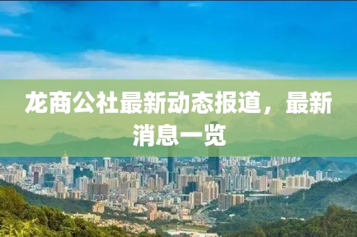 龍商公社最新動態報道，最新消息一覽