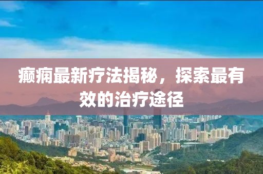 癲癇最新療法揭秘,探索最有效的治療途徑