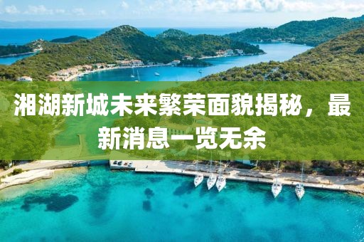 湘湖新城未來(lái)繁榮面貌揭秘,最新消息一覽無(wú)余