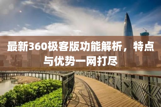 最新360極客版功能解析,特點與優勢一網打盡