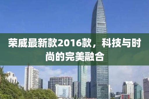 榮威最新款2016款,科技與時尚的完美融合