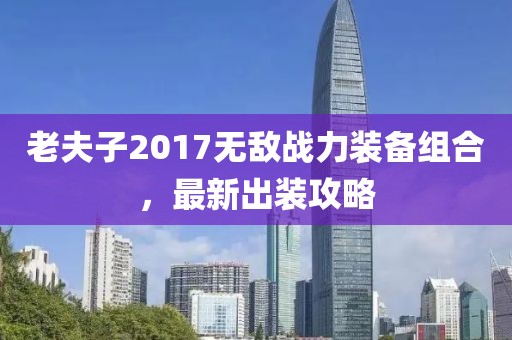 老夫子2017無敵戰(zhàn)力裝備組合,最新出裝攻略