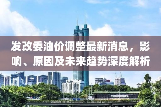 發改委油價調整最新消息,影響、原因及未來趨勢深度解析