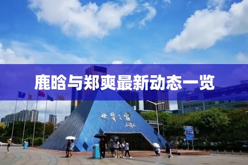 鹿晗與鄭爽最新動(dòng)態(tài)一覽