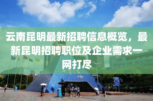 云南昆明最新招聘信息概覽，最新昆明招聘職位及企業需求一網打盡