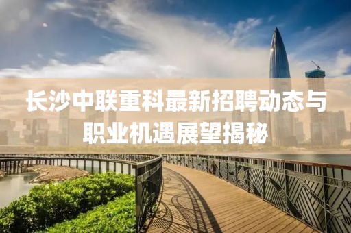 長沙中聯重科最新招聘動態與職業機遇展望揭秘
