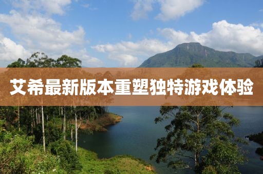 艾希最新版本重塑獨特游戲體驗