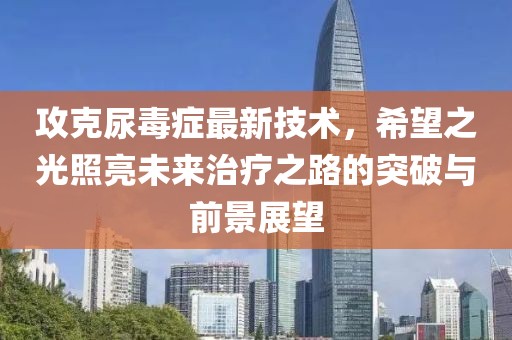 攻克尿毒癥最新技術(shù),希望之光照亮未來治療之路的突破與前景展望