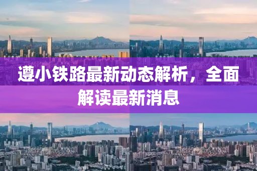 遵小鐵路最新動態解析,全面解讀最新消息