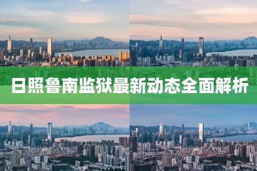 日照魯南監(jiān)獄最新動態(tài)全面解析