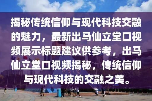揭秘傳統信仰與現代科技交融的魅力,最新出馬仙立堂口視頻展示標題建議供參考,出馬仙立堂口視頻揭秘,傳統信仰與現代科技的交融之美。