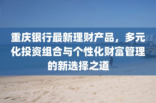 重慶銀行最新理財產品,多元化投資組合與個性化財富管理的新選擇之道