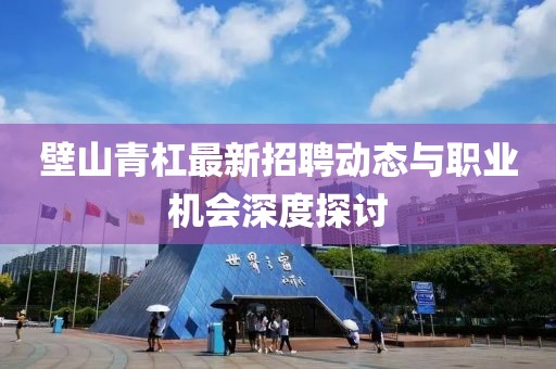 壁山青杠最新招聘動態與職業機會深度探討
