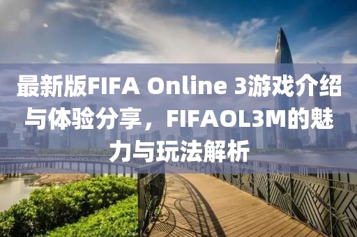 最新版FIFA Online 3游戲介紹與體驗(yàn)分享,F(xiàn)IFAOL3M的魅力與玩法解析