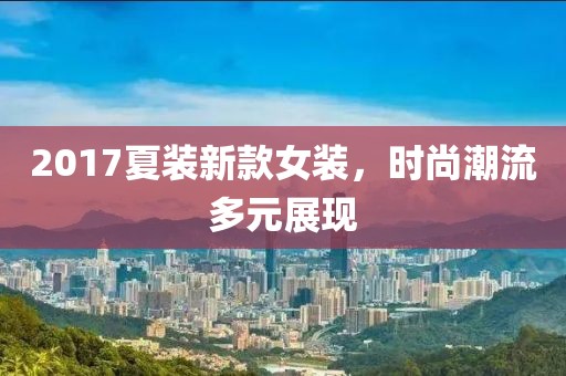 2017夏裝新款女裝，時(shí)尚潮流多元展現(xiàn)