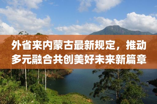 外省來內蒙古最新規(guī)定,推動多元融合共創(chuàng)美好未來新篇章