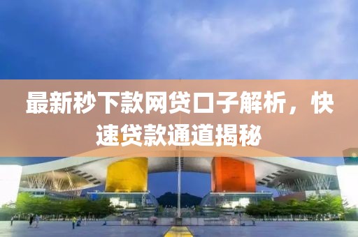 最新秒下款網貸口子解析,快速貸款通道揭秘